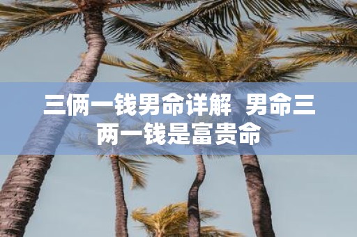 三俩一钱男命详解 男命三两一钱是富贵命