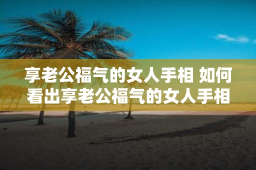 享老公福气的女人手相 如何看出享老公福气的女人手相