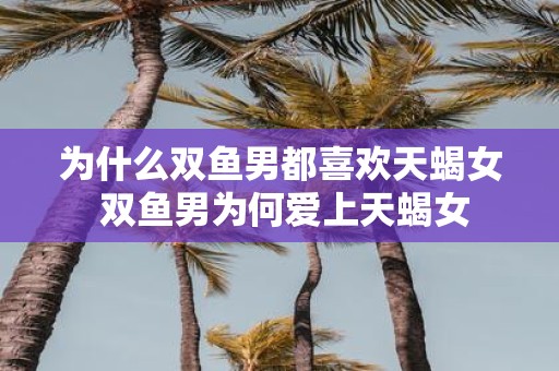 为什么双鱼男都喜欢天蝎女 双鱼男为何爱上天蝎女