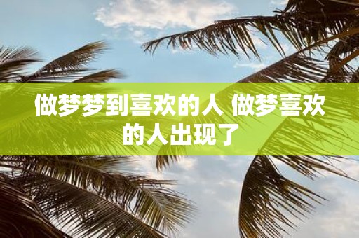 做梦梦到喜欢的人 做梦喜欢的人出现了