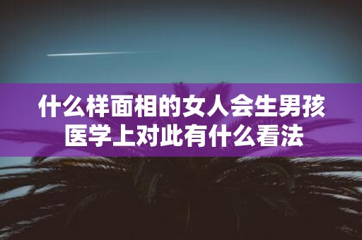 什么样面相的女人会生男孩 医学上对此有什么看法
