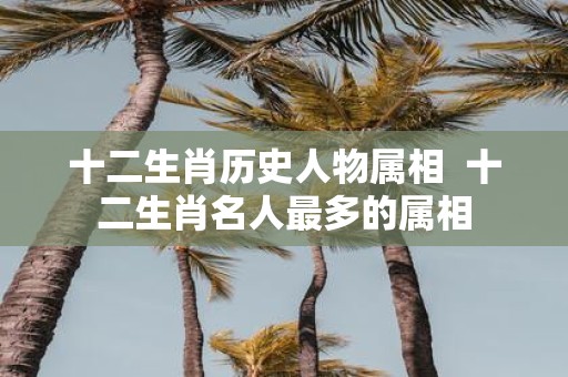 十二生肖历史人物属相 十二生肖名人最多的属相