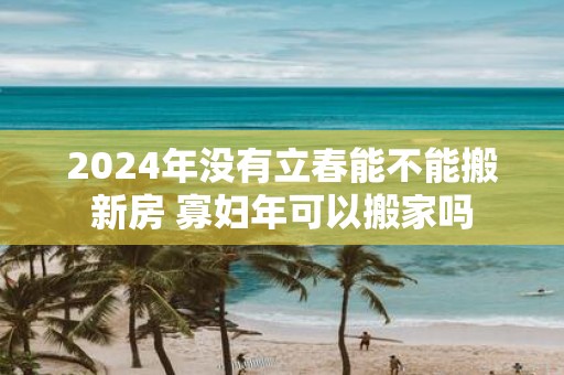 2025年没有立春能不能搬新房 寡妇年可以搬家吗