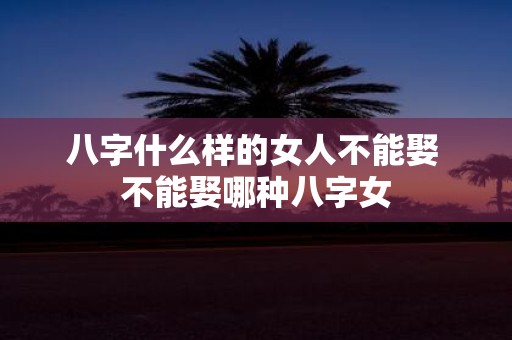 八字什么样的女人不能娶 不能娶哪种八字女