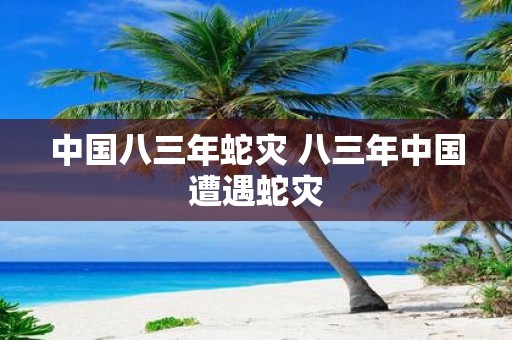 中国八三年蛇灾 八三年中国遭遇蛇灾