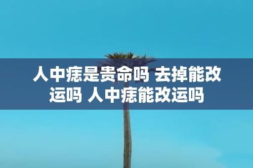 人中痣是贵命吗 去掉能改运吗 人中痣能改运吗