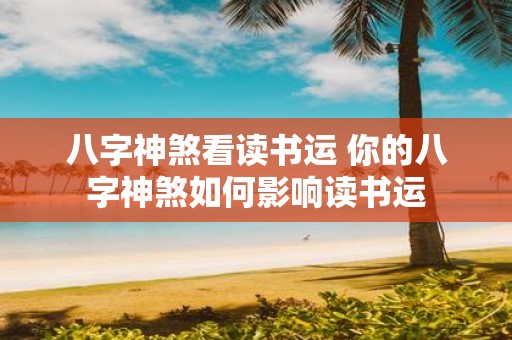 八字神煞看读书运 你的八字神煞如何影响读书运