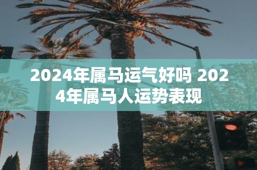 2025年属马运气好吗 2025年属马人运势表现