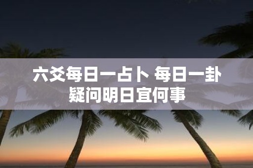 六爻每日一占卜 每日一卦疑问明日宜何事