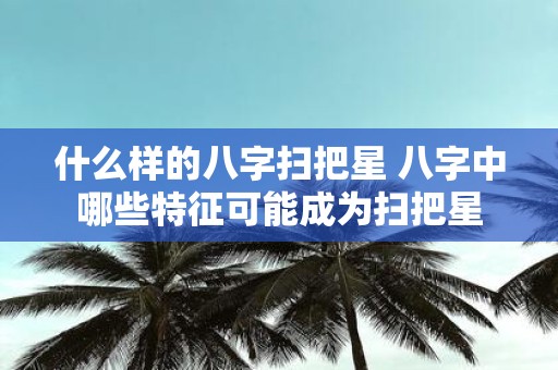 什么样的八字扫把星 八字中哪些特征可能成为扫把星