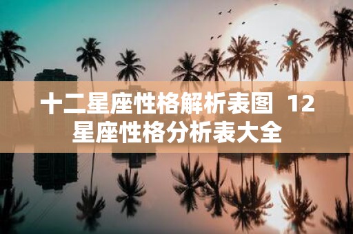 十二星座性格解析表图 12星座性格分析表大全
