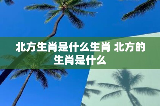 北方生肖是什么生肖 北方的生肖是什么