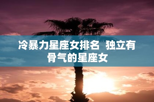 冷暴力星座女排名 独立有骨气的星座女