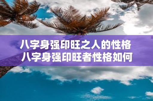 八字身强印旺之人的性格 八字身强印旺者性格如何