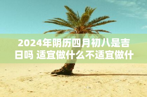 2025年阴历四月初八是吉日吗 适宜做什么不适宜做什么