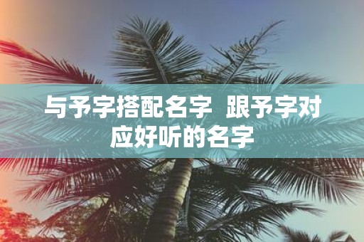 与予字搭配名字 跟予字对应好听的名字