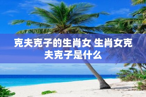 克夫克子的生肖女 生肖女克夫克子是什么