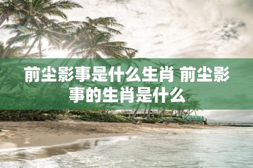 前尘影事是什么生肖 前尘影事的生肖是什么