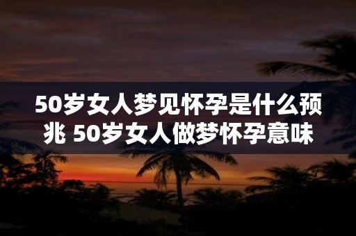 50岁女人梦见怀孕是什么预兆 50岁女人做梦怀孕意味着什么