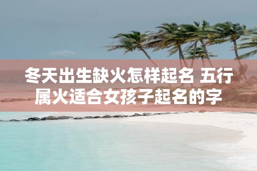 冬天出生缺火怎样起名 五行属火适合女孩子起名的字