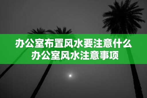 办公室布置风水要注意什么 办公室风水注意事项