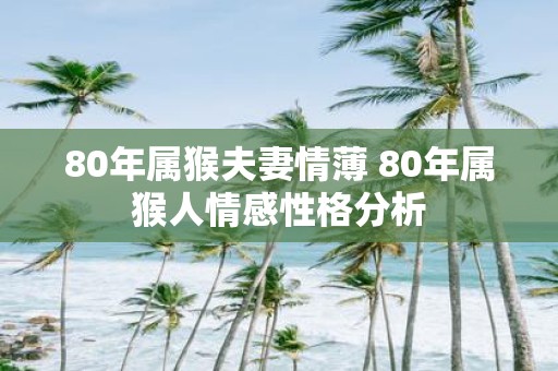 80年属猴夫妻情薄 80年属猴人情感性格分析