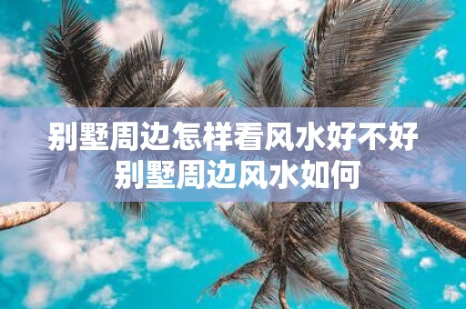 别墅周边怎样看风水好不好 别墅周边风水如何
