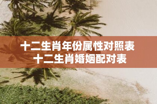 十二生肖年份属性对照表 十二生肖婚姻配对表