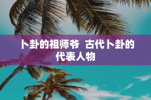 卜卦的祖师爷 古代卜卦的代表人物