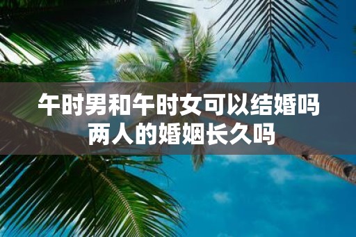 午时男和午时女可以结婚吗 两人的婚姻长久吗