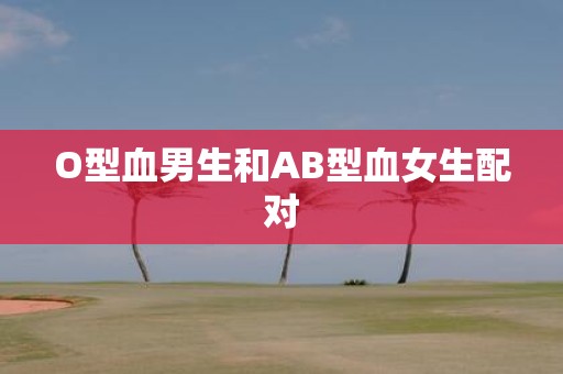 O型血男生和AB型血女生配对
