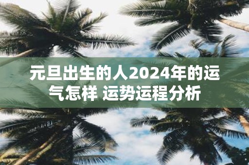 元旦出生的人2025年的运气怎样 运势运程分析