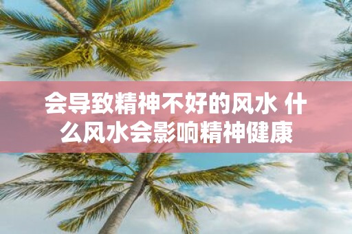 会导致精神不好的风水 什么风水会影响精神健康