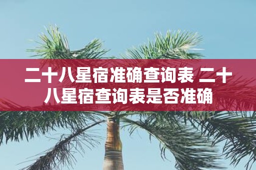 二十八星宿准确查询表 二十八星宿查询表是否准确