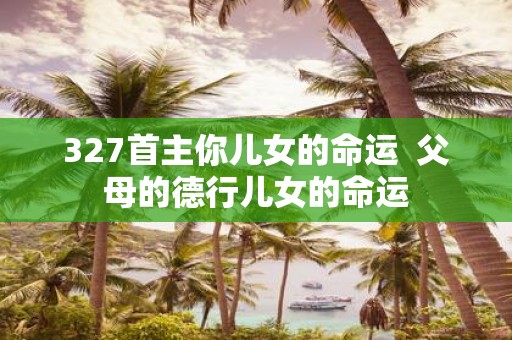 327首主你儿女的命运 父母的德行儿女的命运