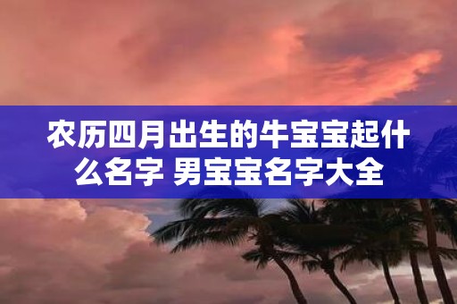 农历四月出生的牛宝宝起什么名字 男宝宝名字大全