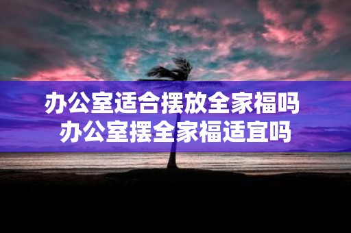 办公室适合摆放全家福吗 办公室摆全家福适宜吗