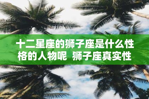 十二星座的狮子座是什么性格的人物呢 狮子座真实性格