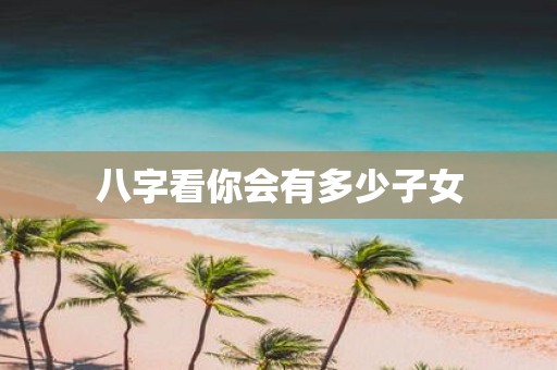 八字看你会有多少子女