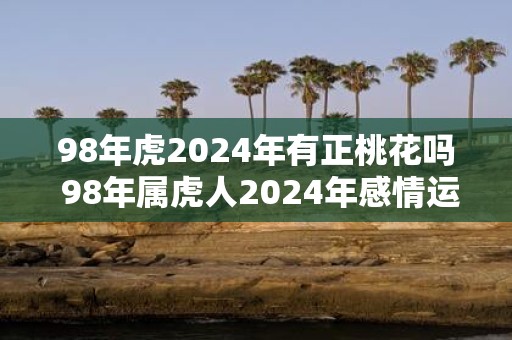 98年虎2025年有正桃花吗 98年属虎人2025年感情运