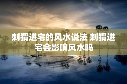 刺猬进宅的风水说法 刺猬进宅会影响风水吗