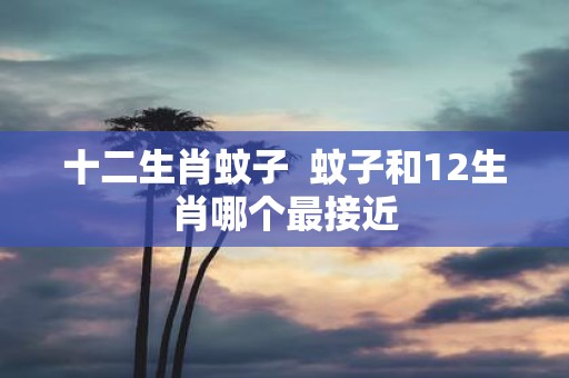 十二生肖蚊子 蚊子和12生肖哪个最接近