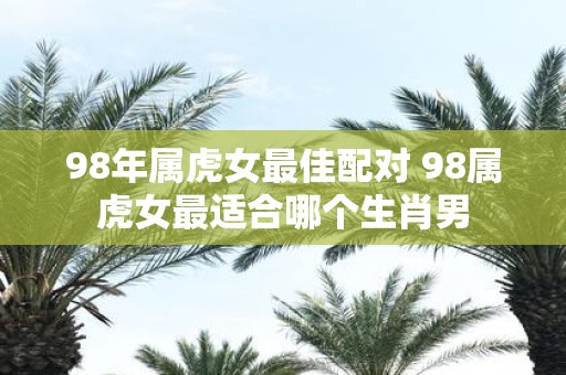 98年属虎女最佳配对 98属虎女最适合哪个生肖男