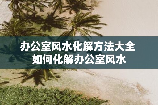 办公室风水化解方法大全 如何化解办公室风水