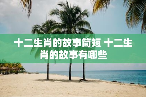 十二生肖的故事简短 十二生肖的故事有哪些