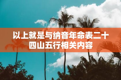 以上就是与纳音年命表二十四山五行相关内容