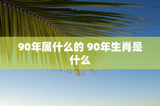 90年属什么的 90年生肖是什么