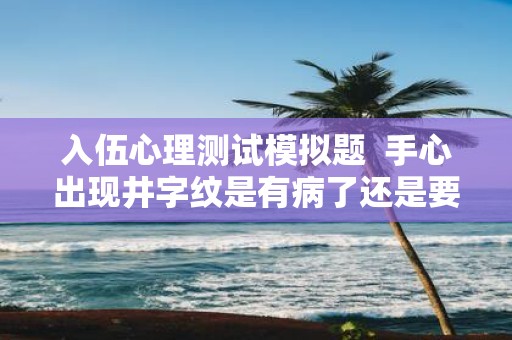 入伍心理测试模拟题 手心出现井字纹是有病了还是要发财