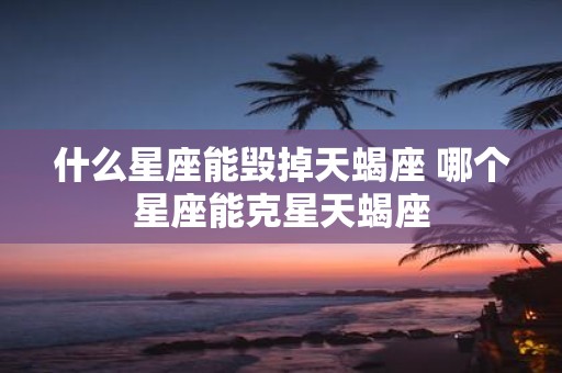 什么星座能毁掉天蝎座 哪个星座能克星天蝎座