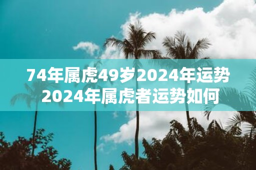 74年属虎49岁2025年运势 2025年属虎者运势如何
